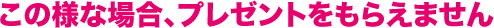 この様な場合、プレゼントをもらえません。